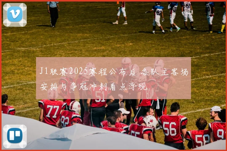 J1联赛2025赛程公布后 各队主客场安排与争冠冲刺看点浮现