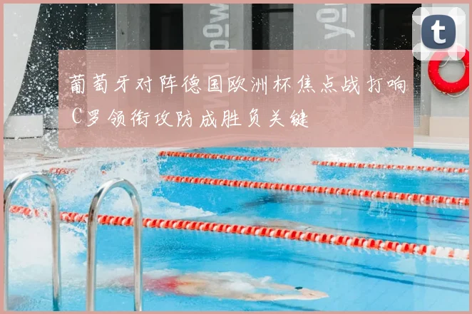 葡萄牙对阵德国欧洲杯焦点战打响 C罗领衔攻防成胜负关键