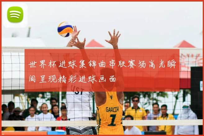 世界杯进球集锦曲串联赛场高光瞬间呈现精彩进球画面