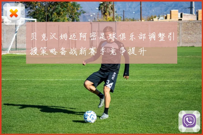 贝克汉姆迈阿密足球俱乐部调整引援策略备战新赛季竞争提升