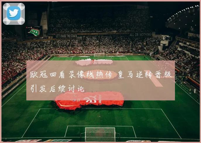 欧冠回看录像线热传 皇马逆转晋级引发后续讨论