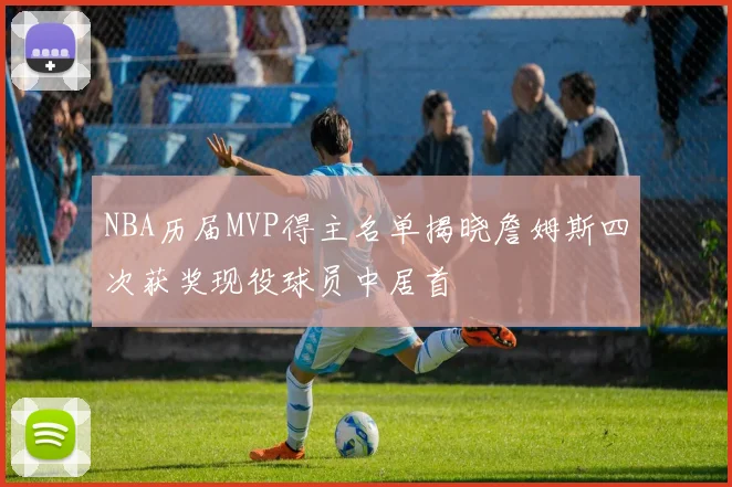 NBA历届MVP得主名单揭晓詹姆斯四次获奖现役球员中居首