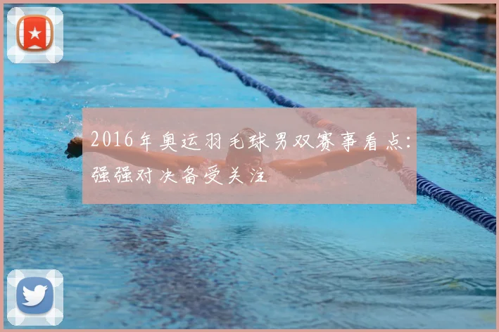 2016年奥运羽毛球男双赛事看点：强强对决备受关注