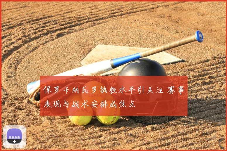 保罗卡纳瓦罗执教水平引关注 赛事表现与战术安排成焦点