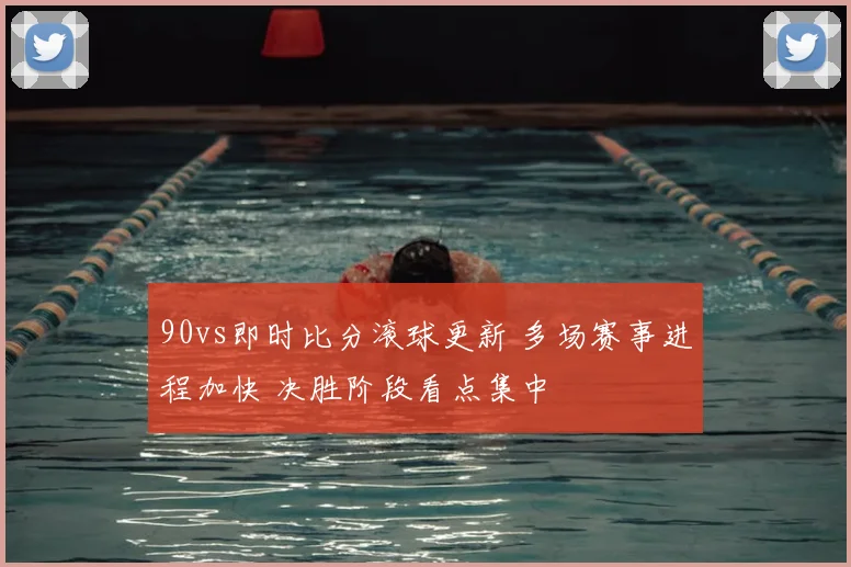 90vs即时比分滚球更新 多场赛事进程加快 决胜阶段看点集中