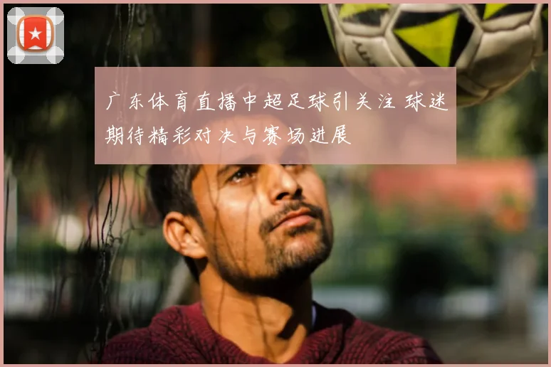 广东体育直播中超足球引关注 球迷期待精彩对决与赛场进展