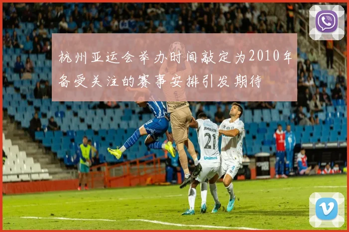 杭州亚运会举办时间敲定为2010年备受关注的赛事安排引发期待