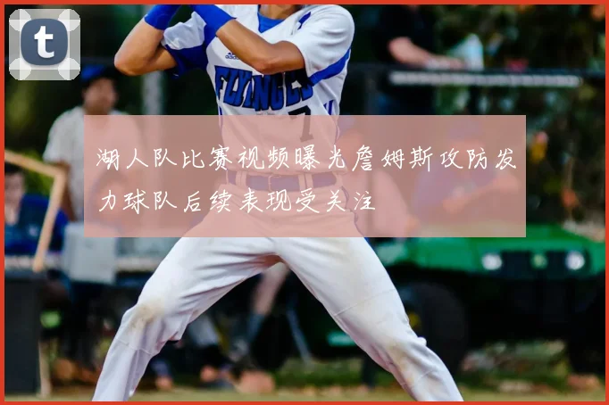 湖人队比赛视频曝光詹姆斯攻防发力球队后续表现受关注