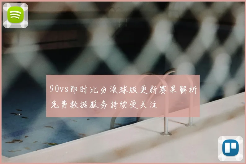 90vs即时比分滚球版更新赛果解析免费数据服务持续受关注