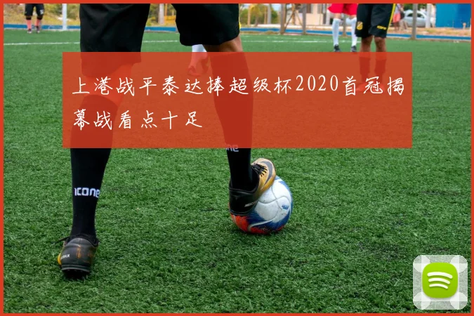 上港战平泰达捧超级杯2020首冠揭幕战看点十足