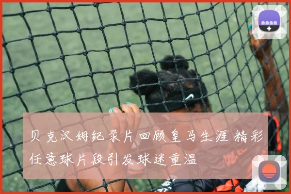 贝克汉姆纪录片回顾皇马生涯 精彩任意球片段引发球迷重温