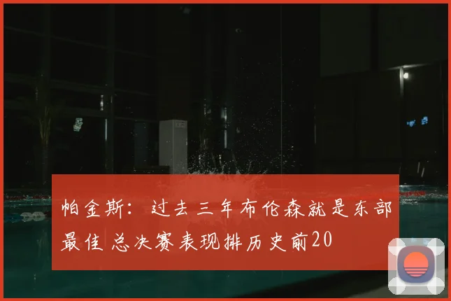 帕金斯:过去三年布伦森就是东部最佳 总决赛表现排历史前20