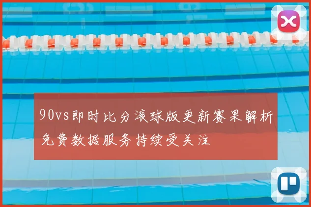 90vs即时比分滚球版更新赛果解析免费数据服务持续受关注