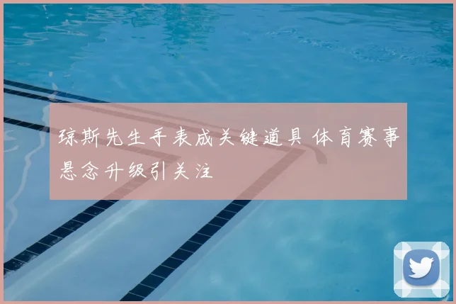 琼斯先生手表成关键道具 体育赛事悬念升级引关注