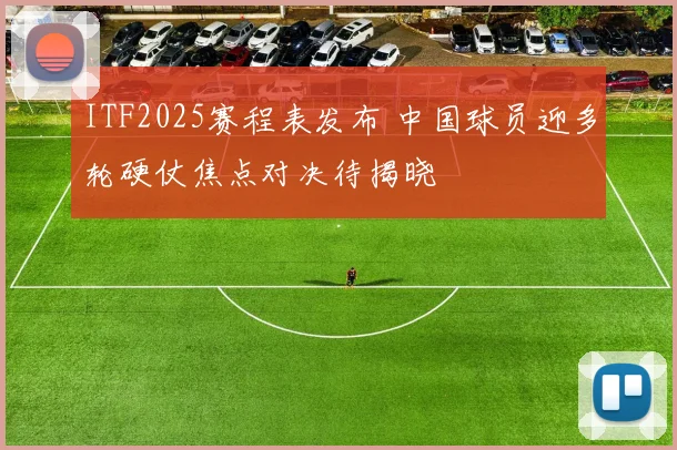 ITF2025赛程表发布 中国球员迎多轮硬仗焦点对决待揭晓