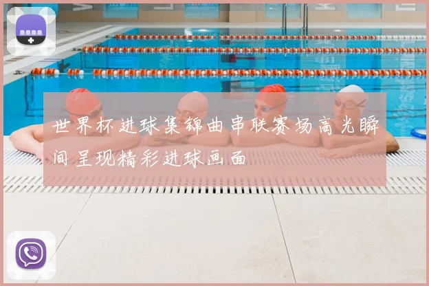 世界杯进球集锦曲串联赛场高光瞬间呈现精彩进球画面