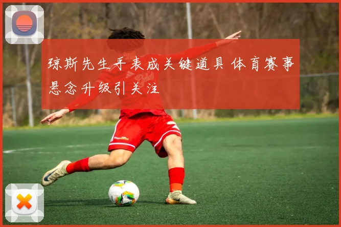 琼斯先生手表成关键道具 体育赛事悬念升级引关注