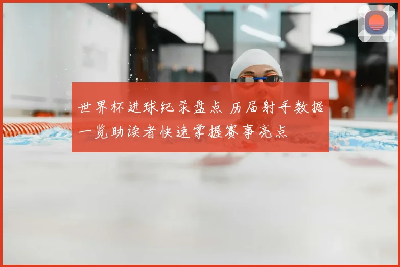 世界杯进球纪录盘点 历届射手数据一览助读者快速掌握赛事亮点