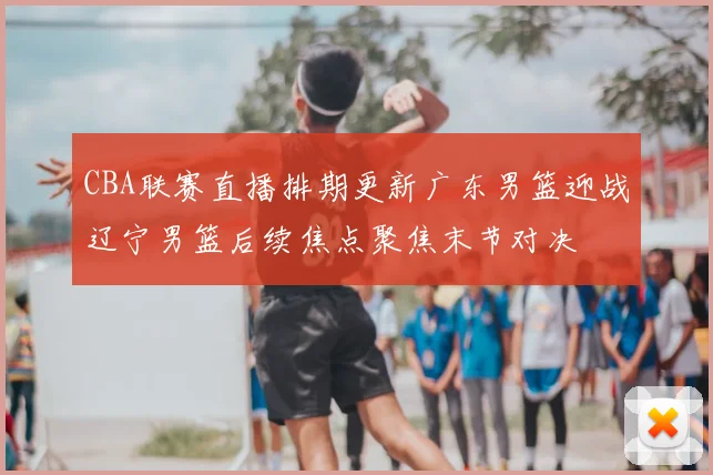 CBA联赛直播排期更新广东男篮迎战辽宁男篮后续焦点聚焦末节对决