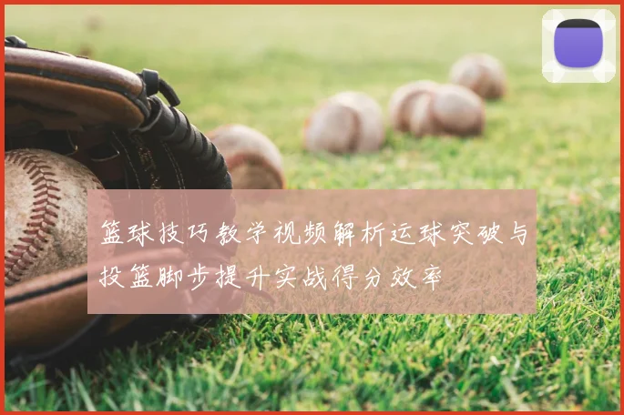 篮球技巧教学视频解析运球突破与投篮脚步提升实战得分效率