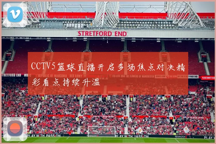 CCTV5篮球直播开启多场焦点对决精彩看点持续升温