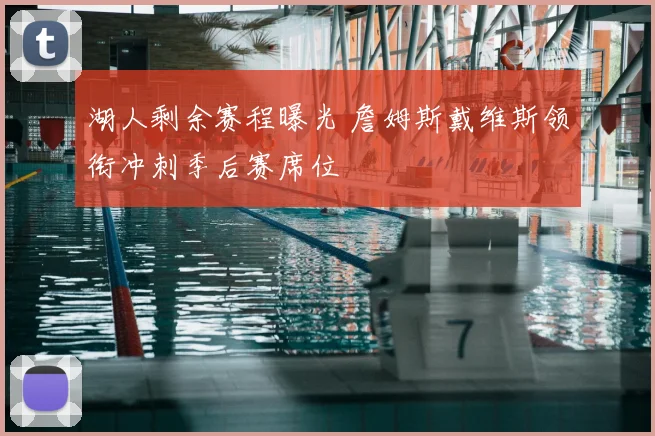湖人剩余赛程曝光 詹姆斯戴维斯领衔冲刺季后赛席位