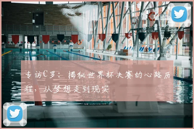 专访C罗：揭秘世界杯决赛的心路历程，从梦想走到现实
