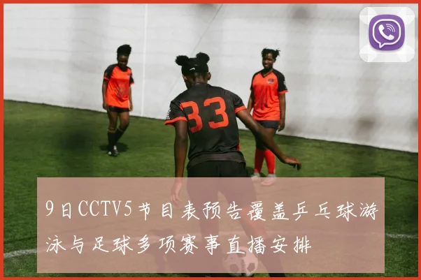 9日CCTV5节目表预告覆盖乒乓球游泳与足球多项赛事直播安排