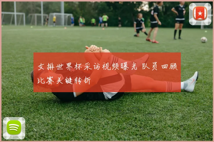 女排世界杯采访视频曝光 队员回顾比赛关键转折