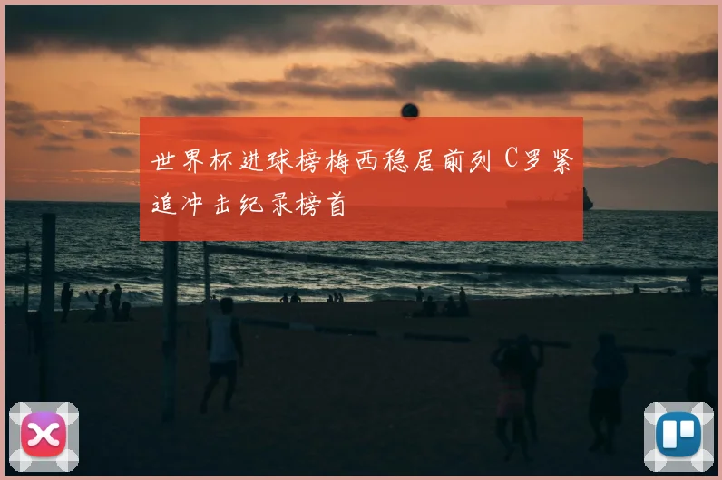 世界杯进球榜梅西稳居前列 C罗紧追冲击纪录榜首