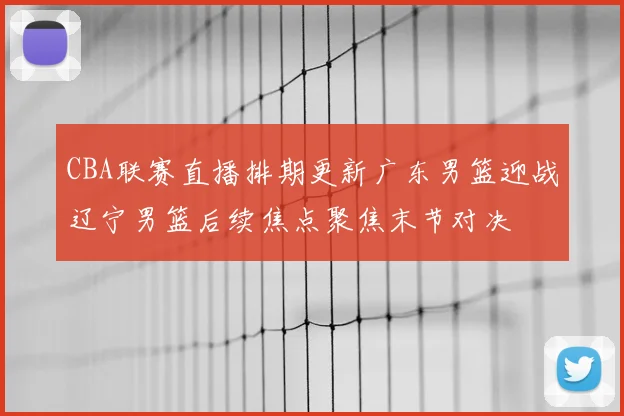 CBA联赛直播排期更新广东男篮迎战辽宁男篮后续焦点聚焦末节对决
