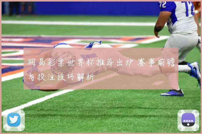 网易彩票世界杯推荐出炉 赛事前瞻与投注技巧解析