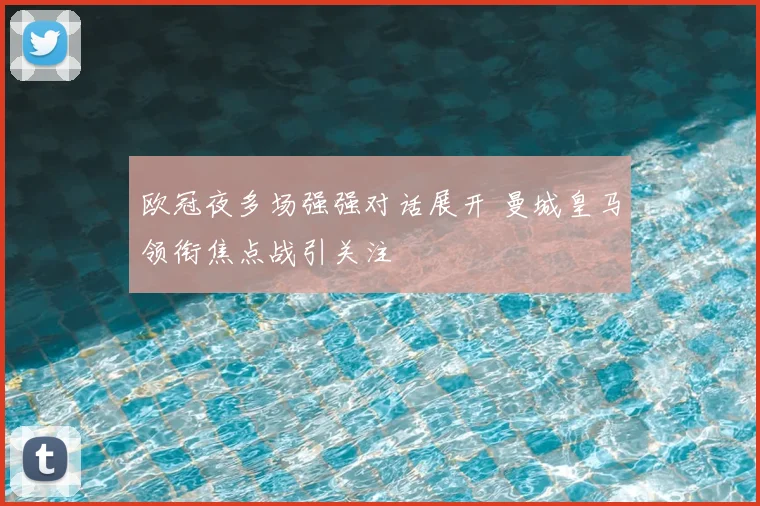 欧冠夜多场强强对话展开 曼城皇马领衔焦点战引关注
