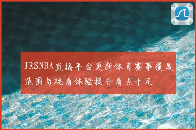 JRSNBA直播平台更新体育赛事覆盖范围与观看体验提升看点十足