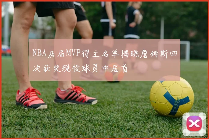 NBA历届MVP得主名单揭晓詹姆斯四次获奖现役球员中居首