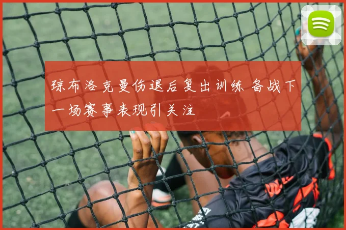 琼布洛克曼伤退后复出训练 备战下一场赛事表现引关注