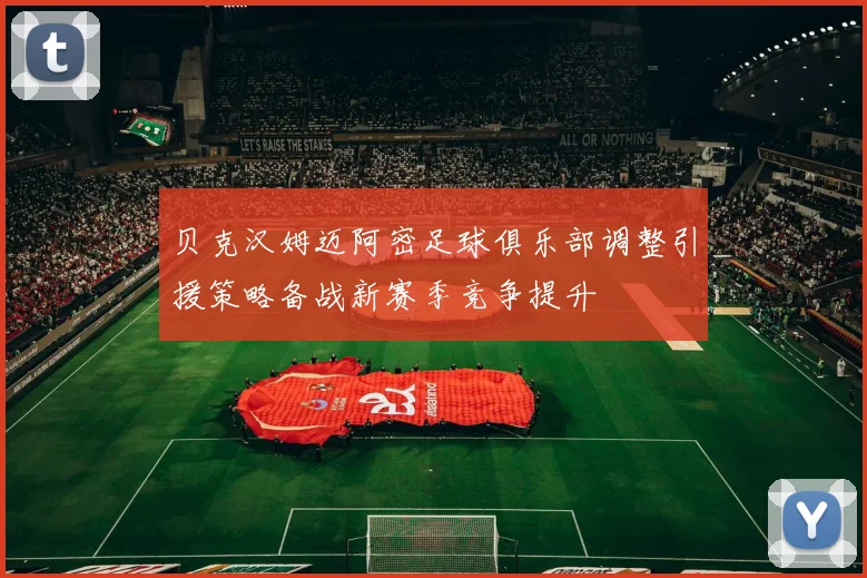 贝克汉姆迈阿密足球俱乐部调整引援策略备战新赛季竞争提升