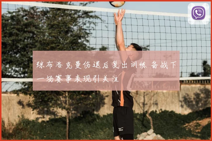 琼布洛克曼伤退后复出训练 备战下一场赛事表现引关注