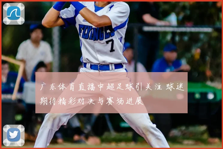 广东体育直播中超足球引关注 球迷期待精彩对决与赛场进展