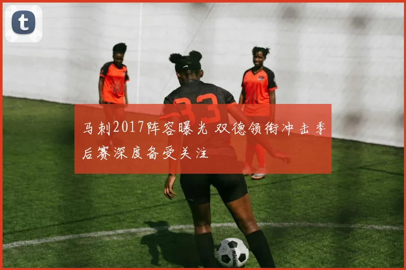马刺2017阵容曝光 双德领衔冲击季后赛深度备受关注