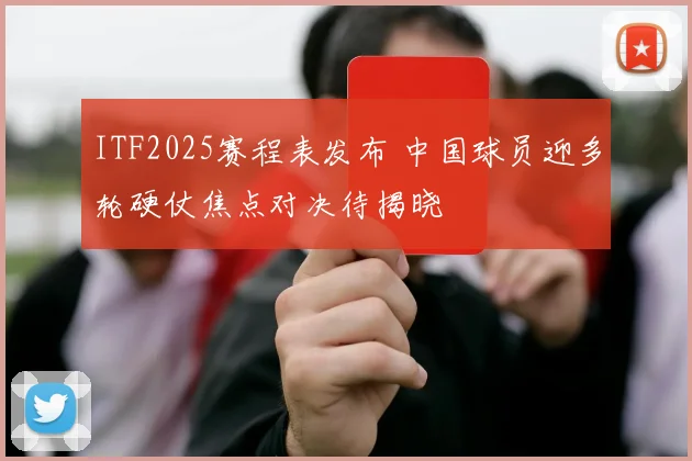 ITF2025赛程表发布 中国球员迎多轮硬仗焦点对决待揭晓