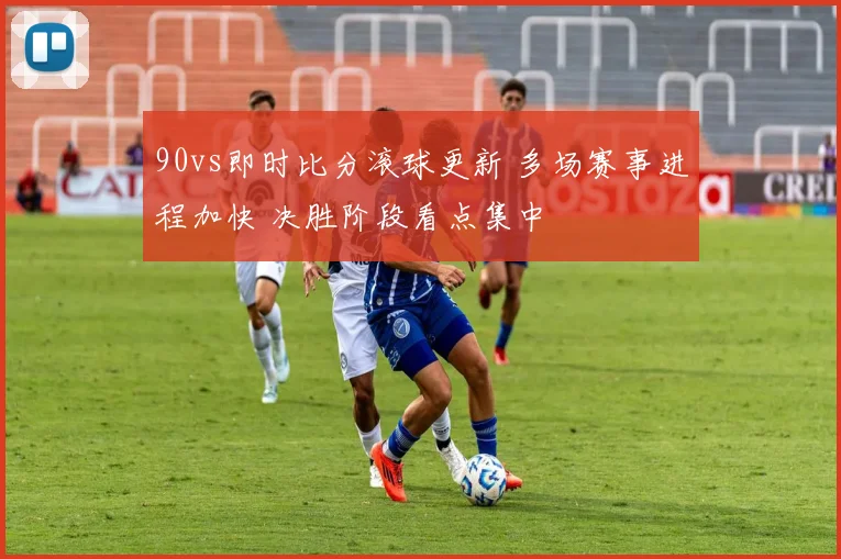 90vs即时比分滚球更新 多场赛事进程加快 决胜阶段看点集中