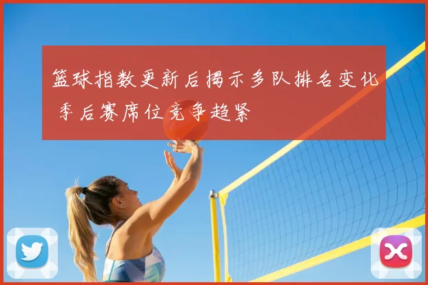 篮球指数更新后揭示多队排名变化 季后赛席位竞争趋紧