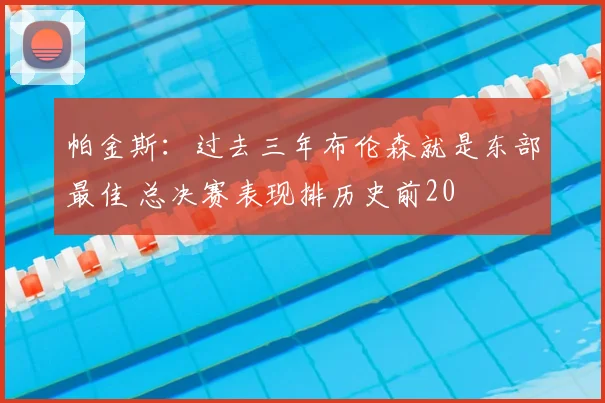 帕金斯:过去三年布伦森就是东部最佳 总决赛表现排历史前20