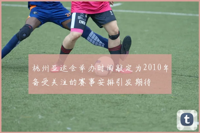 杭州亚运会举办时间敲定为2010年备受关注的赛事安排引发期待