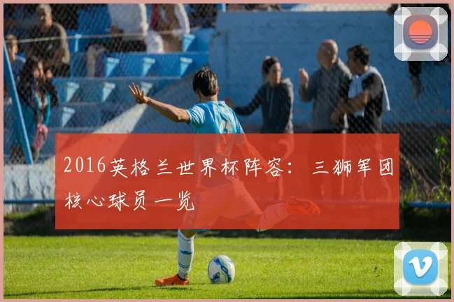 2016英格兰世界杯阵容：三狮军团核心球员一览