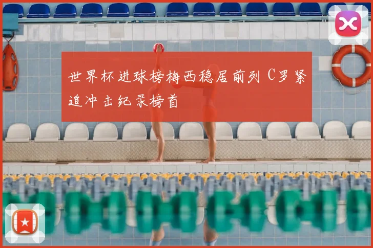 世界杯进球榜梅西稳居前列 C罗紧追冲击纪录榜首