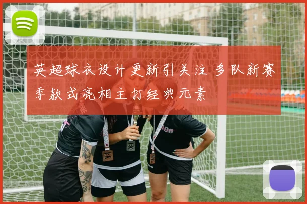 英超球衣设计更新引关注 多队新赛季款式亮相主打经典元素