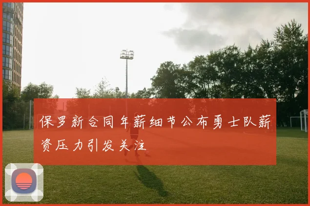 保罗新合同年薪细节公布勇士队薪资压力引发关注