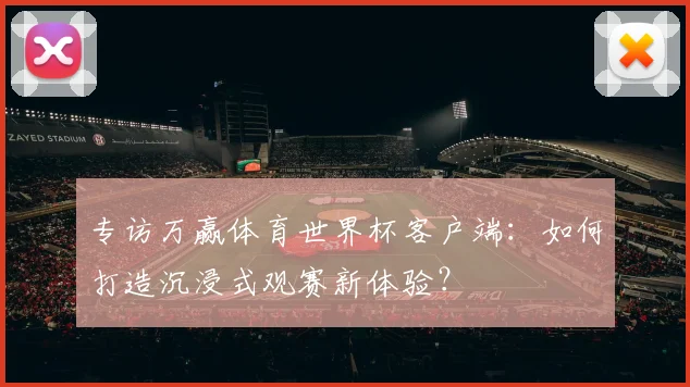 专访万赢体育世界杯客户端：如何打造沉浸式观赛新体验？
